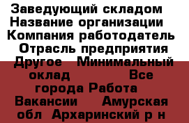 Заведующий складом › Название организации ­ Компания-работодатель › Отрасль предприятия ­ Другое › Минимальный оклад ­ 15 000 - Все города Работа » Вакансии   . Амурская обл.,Архаринский р-н